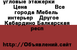 угловые этажерки700-1400 › Цена ­ 700-1400 - Все города Мебель, интерьер » Другое   . Кабардино-Балкарская респ.